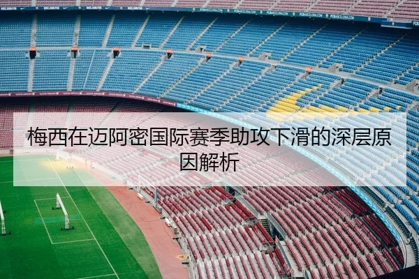 梅西在迈阿密国际赛季助攻下滑的深层原因解析