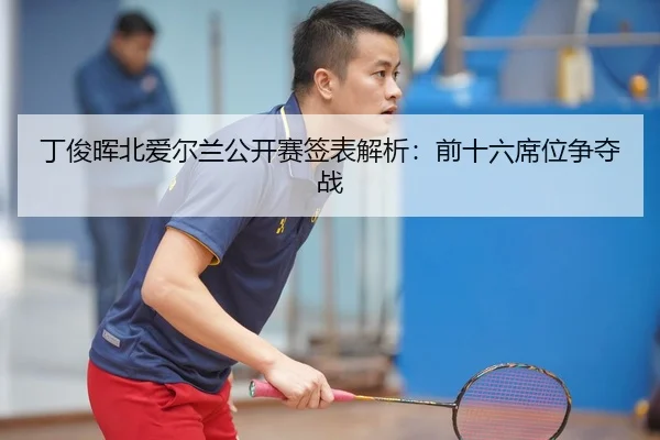 丁俊晖北爱尔兰公开赛签表解析：前十六席位争夺战