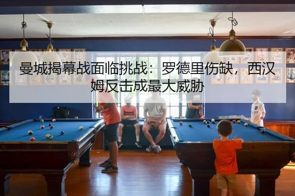 曼城揭幕战面临挑战：罗德里伤缺，西汉姆反击成最大威胁