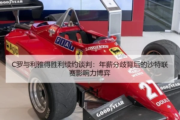 C罗与利雅得胜利续约谈判：年薪分歧背后的沙特联赛影响力博弈
