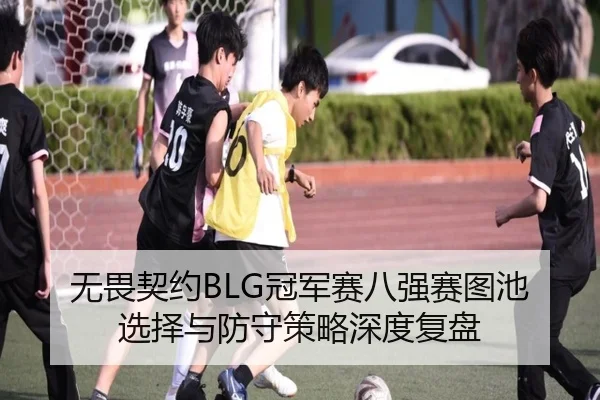 无畏契约BLG冠军赛八强赛图池选择与防守策略深度复盘