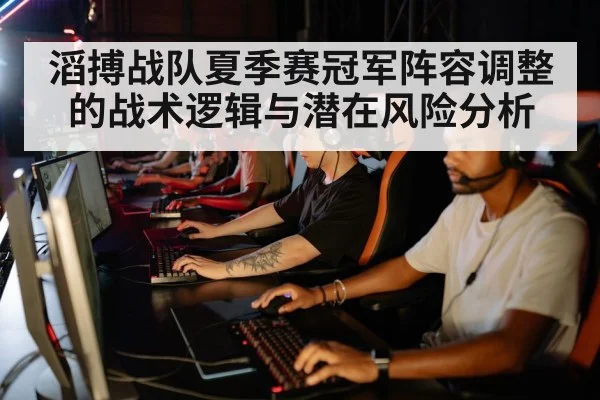滔搏战队夏季赛冠军阵容调整的战术逻辑与潜在风险分析