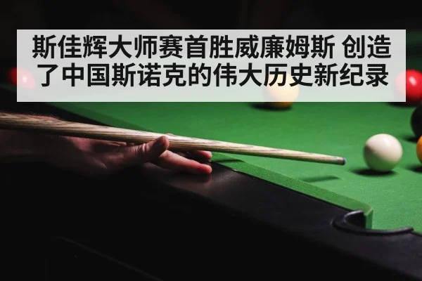 斯佳辉大师赛首胜威廉姆斯 创造了中国斯诺克的伟大历史新纪录