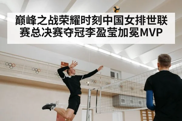 巅峰之战荣耀时刻中国女排世联赛总决赛夺冠李盈莹加冕MVP