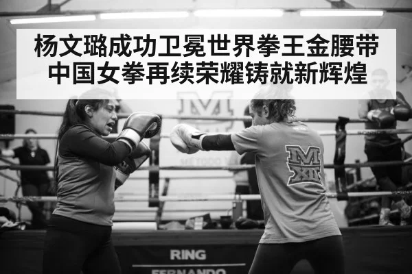 杨文璐成功卫冕世界拳王金腰带 中国女拳再续荣耀铸就新辉煌