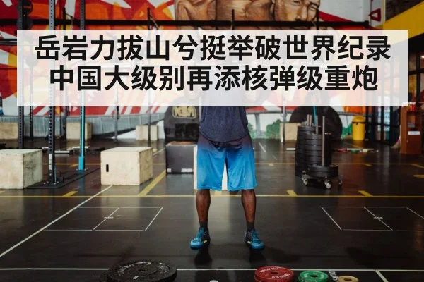 岳岩力拔山兮挺举破世界纪录 中国大级别再添核弹级重炮