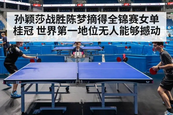 孙颖莎战胜陈梦摘得全锦赛女单桂冠 世界第一地位无人能够撼动
