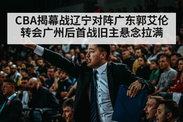 CBA揭幕战辽宁对阵广东郭艾伦转会广州后首战旧主悬念拉满