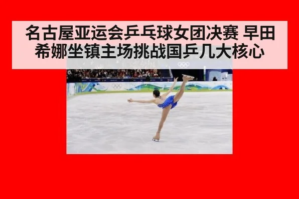 名古屋亚运会乒乓球女团决赛 早田希娜坐镇主场挑战国乒几大核心