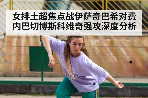 女排土超焦点战伊萨奇巴希对费内巴切博斯科维奇强攻深度分析